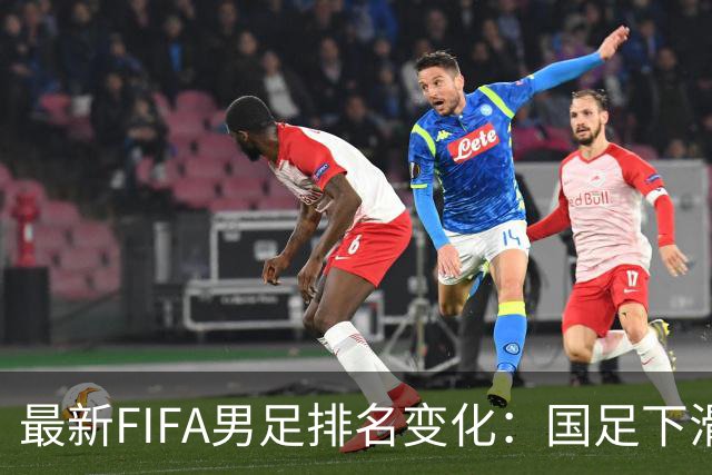 最新FIFA男足排名变化：国足下滑，部分国家队位置大幅波动